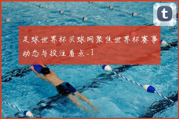 足球世界杯买球网聚焦世界杯赛事动态与投注看点_1