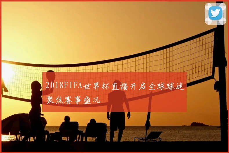 2018FIFA世界杯直播开启全球球迷聚焦赛事盛况