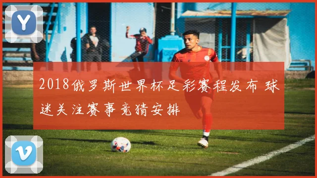 2018俄罗斯世界杯足彩赛程发布 球迷关注赛事竞猜安排