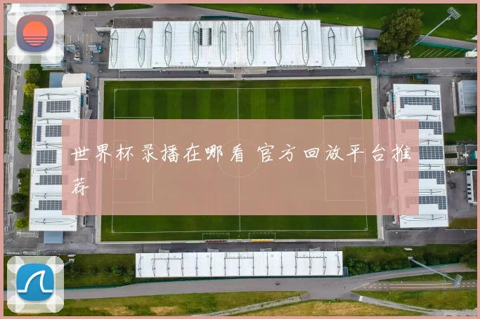 世界杯录播在哪看 官方回放平台推荐
