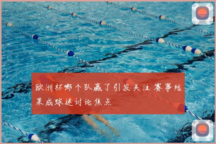 欧洲杯哪个队赢了引发关注 赛事结果成球迷讨论焦点