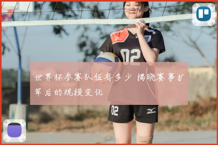 世界杯参赛队伍有多少 揭晓赛事扩军后的规模变化