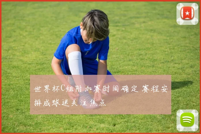 世界杯C组附加赛时间确定 赛程安排成球迷关注焦点