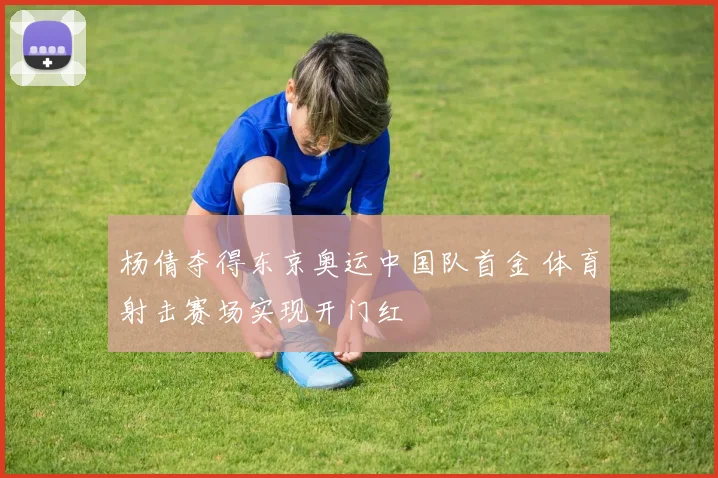 杨倩夺得东京奥运中国队首金 体育射击赛场实现开门红