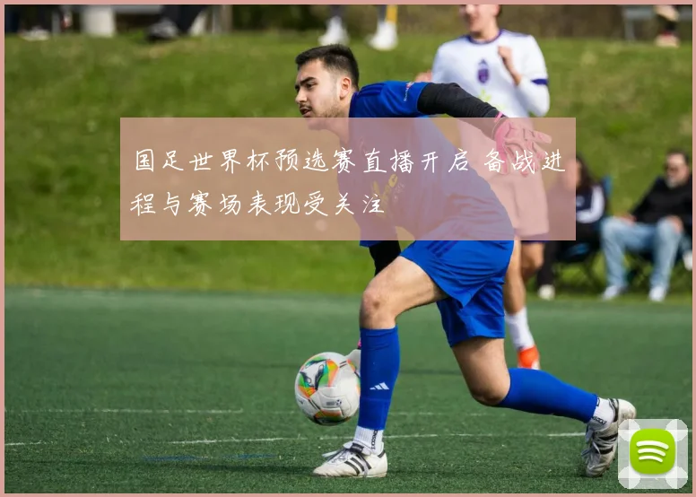 国足世界杯预选赛直播开启 备战进程与赛场表现受关注