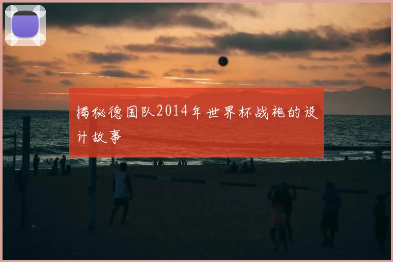 揭秘德国队2014年世界杯战袍的设计故事