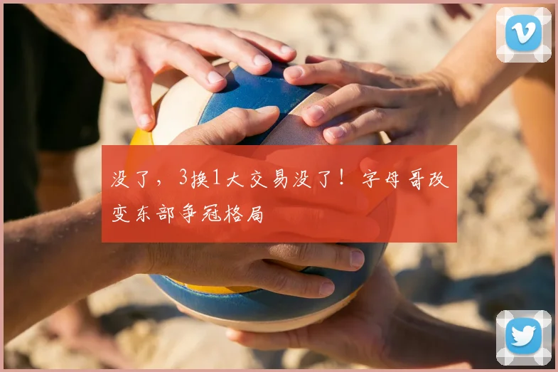 没了，3换1大交易没了！字母哥改变东部争冠格局