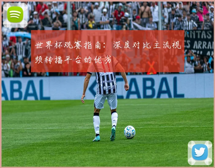 世界杯观赛指南:深度对比主流视频转播平台的优劣