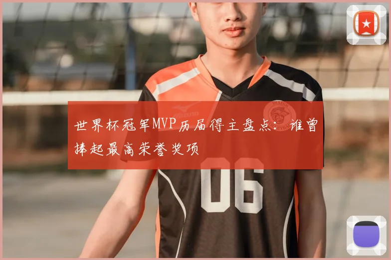 世界杯冠军MVP历届得主盘点：谁曾捧起最高荣誉奖项