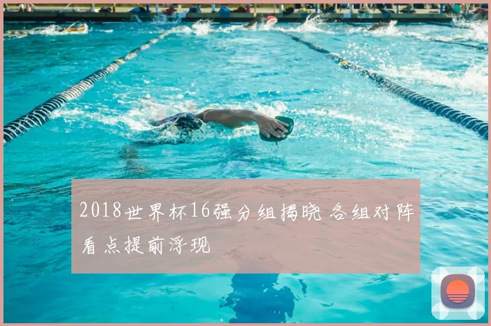 2018世界杯16强分组揭晓 各组对阵看点提前浮现