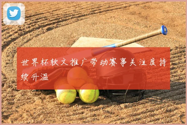 世界杯软文推广带动赛事关注度持续升温