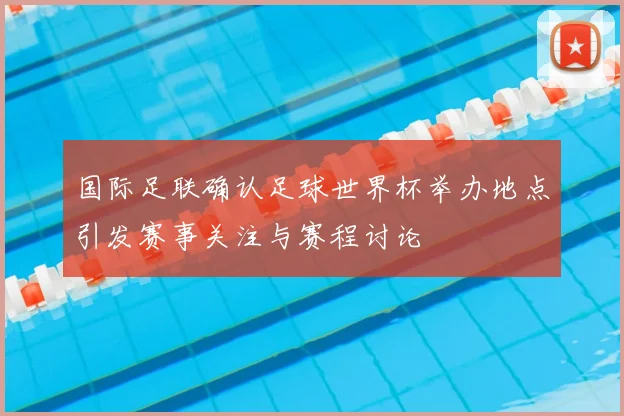 国际足联确认足球世界杯举办地点引发赛事关注与赛程讨论