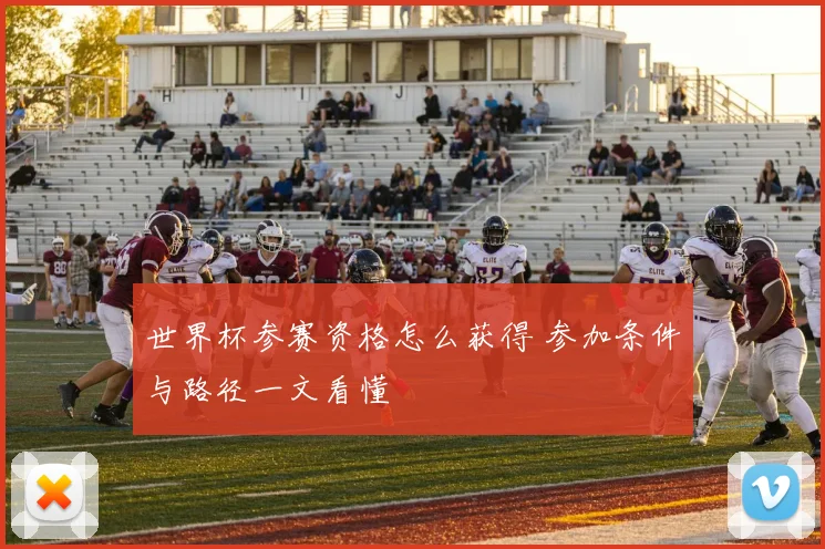 世界杯参赛资格怎么获得 参加条件与路径一文看懂