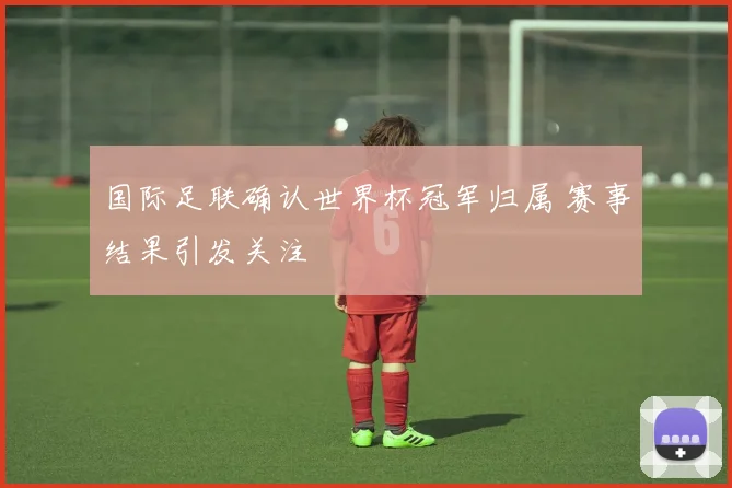 国际足联确认世界杯冠军归属 赛事结果引发关注