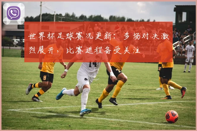 世界杯足球赛况更新：多场对决激烈展开，比赛进程备受关注