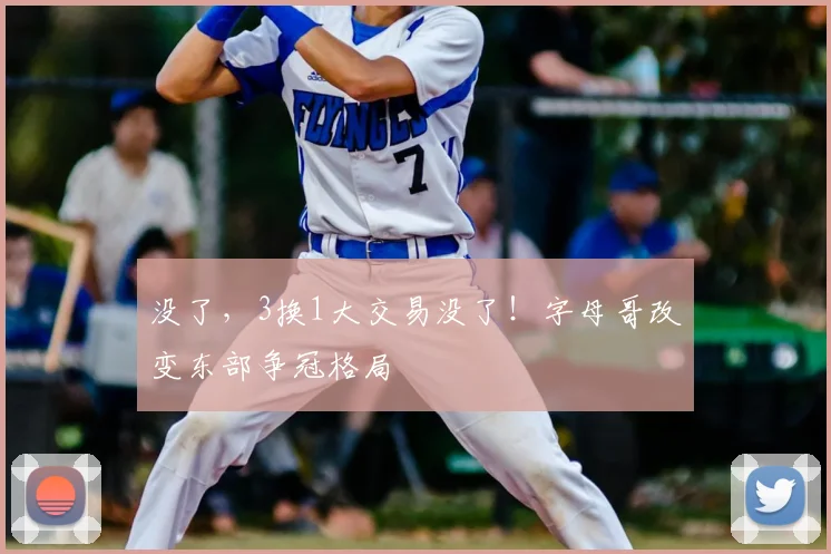 没了,3换1大交易没了!字母哥改变东部争冠格局
