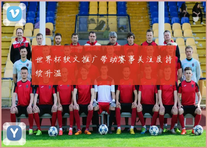 世界杯软文推广带动赛事关注度持续升温