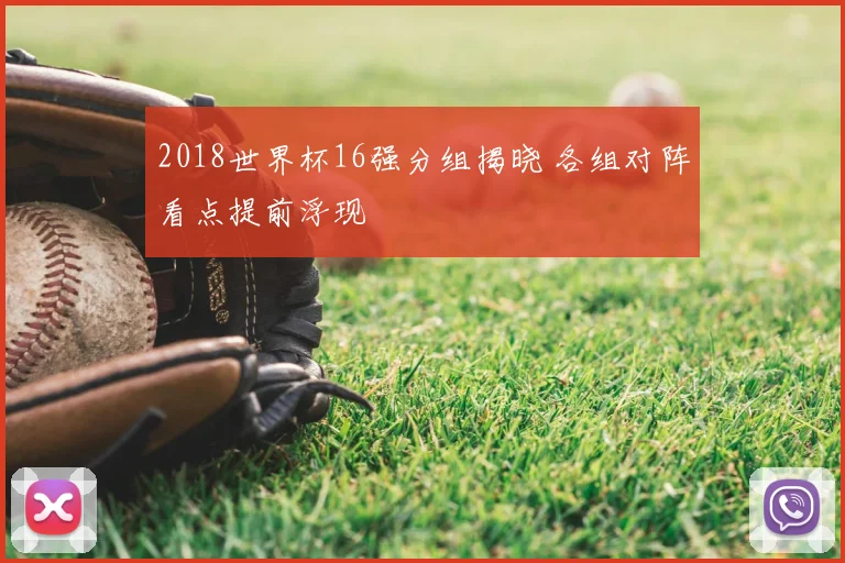 2018世界杯16强分组揭晓 各组对阵看点提前浮现