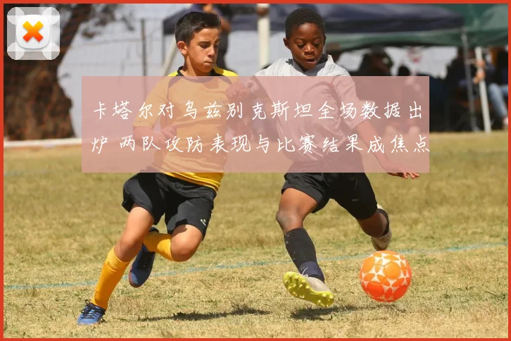 卡塔尔对乌兹别克斯坦全场数据出炉 两队攻防表现与比赛结果成焦点