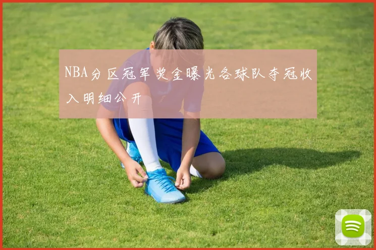 NBA分区冠军奖金曝光各球队夺冠收入明细公开
