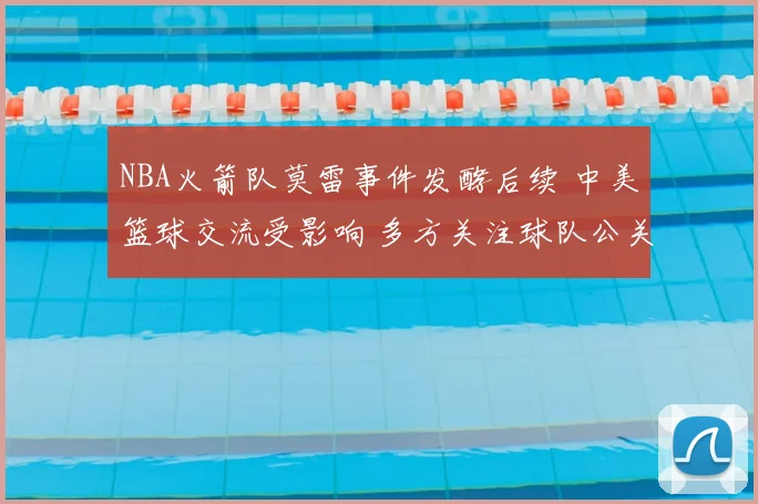 NBA火箭队莫雷事件发酵后续 中美篮球交流受影响 多方关注球队公关应对