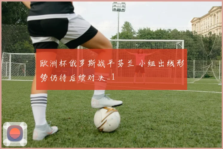 欧洲杯俄罗斯战平芬兰 小组出线形势仍待后续对决_1