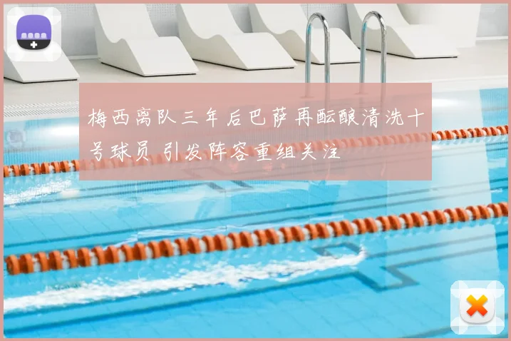 梅西离队三年后巴萨再酝酿清洗十号球员 引发阵容重组关注