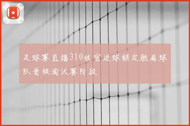足球赛直播310收官进球锁定胜局球队晋级淘汰赛阶段