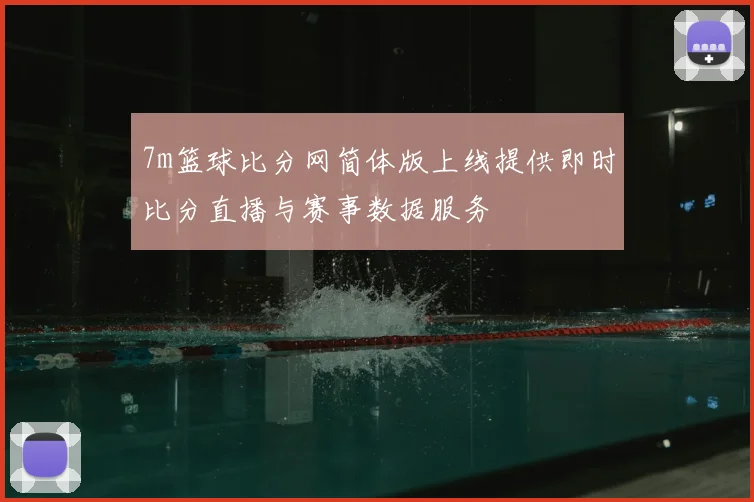 7m篮球比分网简体版上线提供即时比分直播与赛事数据服务