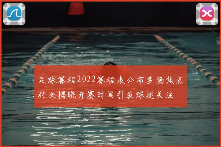 足球赛程2022赛程表公布多场焦点对决揭晓开赛时间引发球迷关注