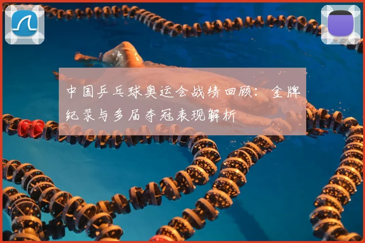 中国乒乓球奥运会战绩回顾：金牌纪录与多届夺冠表现解析