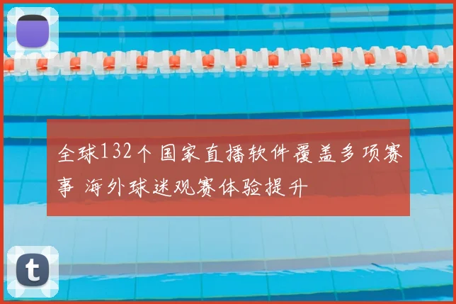 全球132个国家直播软件覆盖多项赛事 海外球迷观赛体验提升