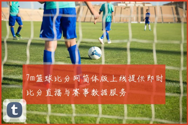 7m篮球比分网简体版上线提供即时比分直播与赛事数据服务