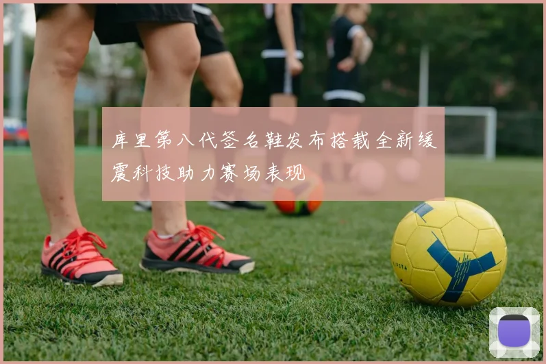 库里第八代签名鞋发布搭载全新缓震科技助力赛场表现