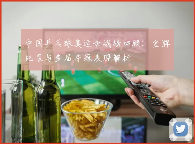 中国乒乓球奥运会战绩回顾:金牌纪录与多届夺冠表现解析
