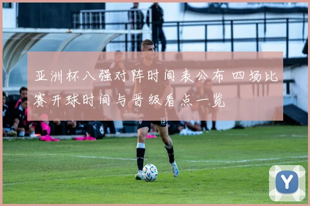 亚洲杯八强对阵时间表公布 四场比赛开球时间与晋级看点一览
