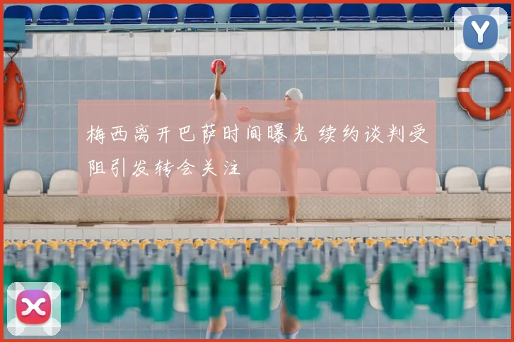 梅西离开巴萨时间曝光 续约谈判受阻引发转会关注