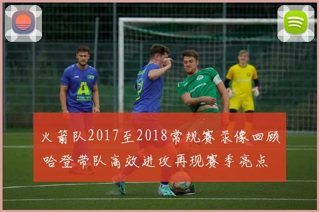 火箭队2017至2018常规赛录像回顾 哈登带队高效进攻再现赛季亮点