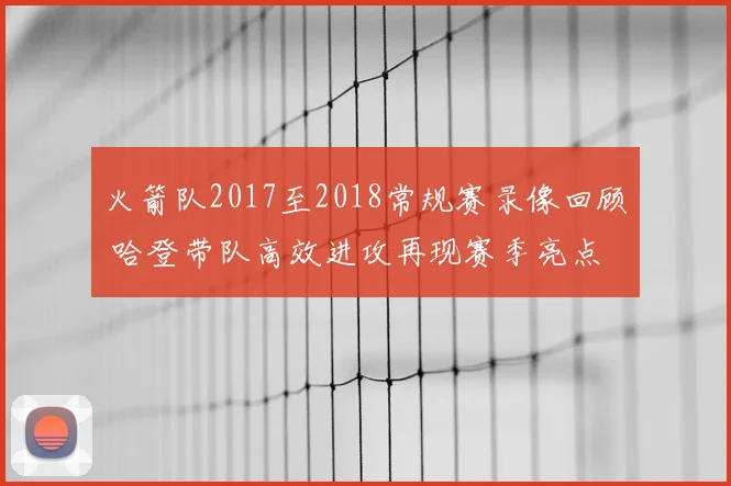 火箭队2017至2018常规赛录像回顾 哈登带队高效进攻再现赛季亮点