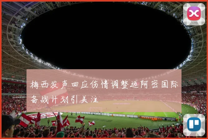 梅西发声回应伤情调整迈阿密国际备战计划引关注