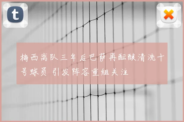 梅西离队三年后巴萨再酝酿清洗十号球员 引发阵容重组关注