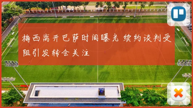 梅西离开巴萨时间曝光 续约谈判受阻引发转会关注