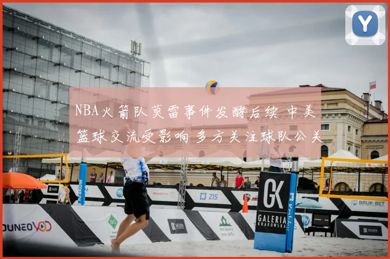 NBA火箭队莫雷事件发酵后续 中美篮球交流受影响 多方关注球队公关应对