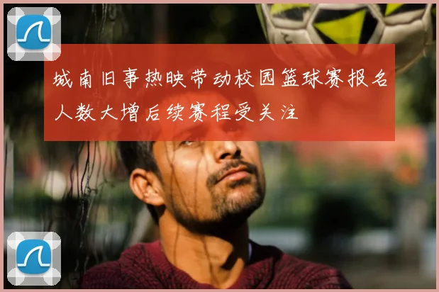 城南旧事热映带动校园篮球赛报名人数大增后续赛程受关注