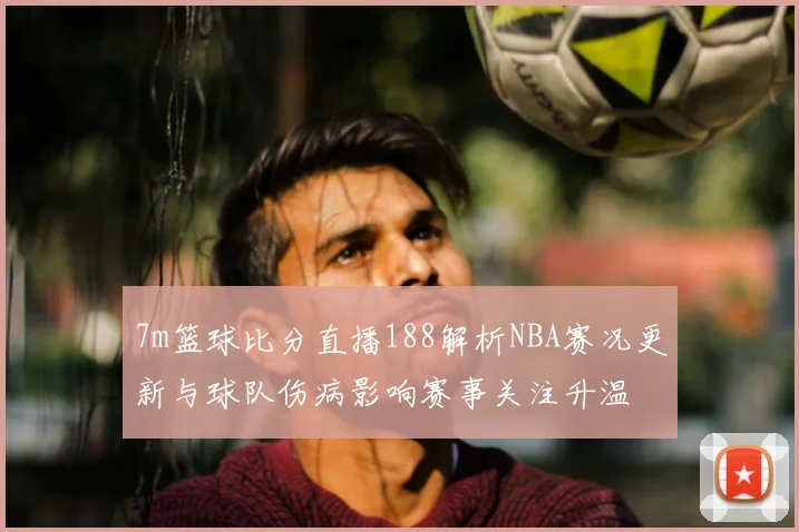 7m篮球比分直播188解析NBA赛况更新与球队伤病影响赛事关注升温