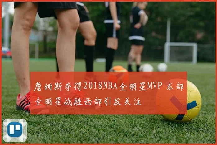 詹姆斯夺得2018NBA全明星MVP 东部全明星战胜西部引发关注