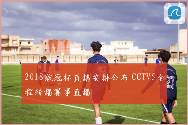2018欧冠杯直播安排公布 CCTV5全程转播赛事直播