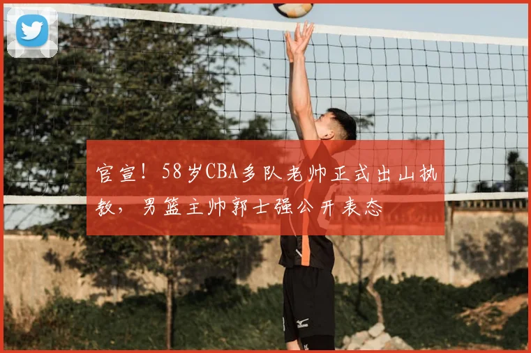 官宣!58岁CBA多队老帅正式出山执教,男篮主帅郭士强公开表态