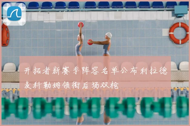 开拓者新赛季阵容名单公布利拉德麦科勒姆领衔后场双枪