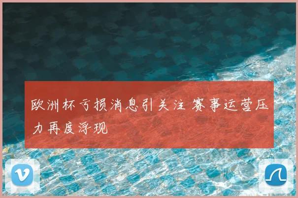 欧洲杯亏损消息引关注 赛事运营压力再度浮现